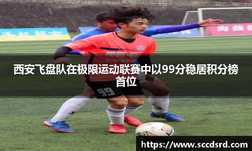 西安飞盘队在极限运动联赛中以99分稳居积分榜首位